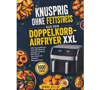 Knusprig ohne Fettstress aus dem Doppelkorb-Airfryer XXL: 1000 Tage goldbraune Zwei-Korb-Ideen mit wenig Öl, trockenen Oberflächen, Sync-Zeiten und einfachen Alltagsgerichten