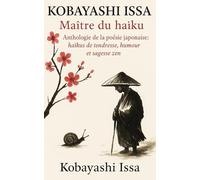 Kobayashi Issa - Maître du haïku: Anthologie de la poésie japonaise : haïkus de tendresse, humour et sagesse zen