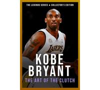 Kobe Bryant: The Art of the Clutch: The Definitive Story of the Black Mamba and How an Unrelenting Work Ethic Forged a Five-Time Championship Icon