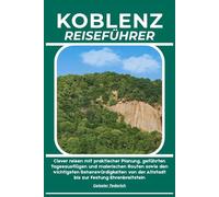 KOBLENZ REISEFÜHRER: Clever reisen mit praktischer Planung, geführten Tagesausflügen und malerischen Routen sowie den wichtigsten Sehenswürdigkeiten von der Altstadt bis zur Festung Ehrenbreitstein