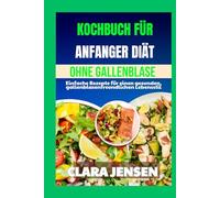 Kochbuch für Anfänger: Diät ohne Gallenblase: Einfache Rezepte für einen gesunden, gallenblasenfreundlichen Lebensstil