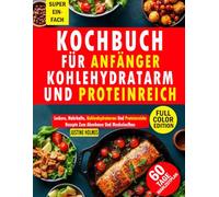 Kochbuch Für Anfänger Kohlehydratarm Und Proteinreich: Über 50 Einfache Und Leckere Rezepte Zum Abnehmen, Muskelaufbau Und Wohlfühlen
