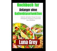 Kochbuch für Anfänger ohne Gallenblasenfunktion: Einfache und leckere Rezepte für einen reibungslosen Übergang zu einem Leben ohne Gallenblase