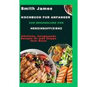 Kochbuch für Anfänger zur Behandlung von Herzinsuffizienz: Köstliche, herzgesunde Rezepte für jede Etappe Ihrer Reise