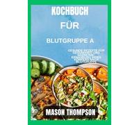 Kochbuch für Blutgruppe A: Gesunde Rezepte für Gesundheit und Harmonie: Ernährung Ihres Körpers nach Blutgruppe