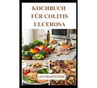 KOCHBUCH FÜR COLITIS ULCEROSA: Einfache, nahrhafte Mahlzeiten für eine empfindliche Verdauung und langfristiges Wohlbefinden“
