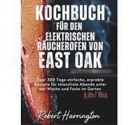 Kochbuch für den elektrischen Räucherofen von East Oak: Über 300 Tage einfache, erprobte Rezepte für stressfreie Abende unter der Woche und Feste im Garten
