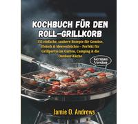 Kochbuch für den Roll-Grillkorb: 155 einfache, saubere Rezepte für Gemüse, Fleisch & Meeresfrüchte - Perfekt für Grillpartys im Garten, Camping & die Outdoor-Küche