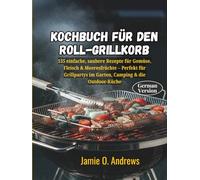 Kochbuch für den Roll-Grillkorb: 155 einfache, saubere Rezepte für Gemüse, Fleisch & Meeresfrüchte - Perfekt für Grillpartys im Garten, Camping & die Outdoor-Küche