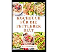 KOCHBUCH FÜR DIE FETTLEBERDIÄT: Köstliche Rezepte zur Steigerung der Energie und der Lebergesundheit