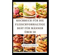KOCHBUCH FÜR DIE FLEISCHVORHALTIGE DIÄT FÜR MÄNNER ÜBER 50: Einfache, proteinreiche Rezepte für Energie und Verdauung