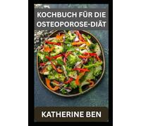 KOCHBUCH FÜR DIE OSTEOPOROSE-DIÄT: Einfache, gesunde Mahlzeiten für stärkere Knochen in jedem Alter