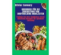 Kochbuch für die Zubereitung von Bodybuilding-Mahlzeiten: Treiben Sie Ihre Zuwächse voran: Köstliche Rezepte für optimale Leistung