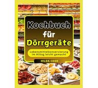 Kochbuch für Dörrgeräte: Einfache Rezepte, um Geschmack zu erhalten, den Nährwert zu steigern und jederzeit leckere Snacks, Obst, Gemüse, Trockenfleisch und mehr zu genießen.