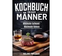 Kochbuch für echte Männer: Minimaler Aufwand - Maximaler Genuss