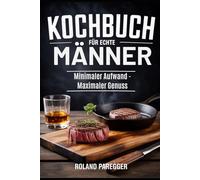 Kochbuch für echte Männer: Minimaler Aufwand - Maximaler Genuss