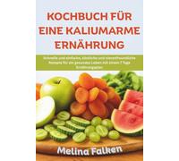 KOCHBUCH FÜR EINE KALIUMARME ERNÄHRUNG: Schnelle und einfache, köstliche und nierenfreundliche Rezepte für ein gesundes Leben mit einem 7 Tage Ernährungsplan