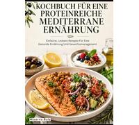Kochbuch Für Eine Proteinreiche Mediterrane Ernährung: Einfache, Leckere Rezepte Für Eine Gesunde Ernährung Und Gewichtsmanagement