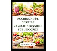 KOCHBUCH FÜR GESUNDE GEWICHTSZUNAHME FÜR SENIOREN: Proteinreiche Rezepte zum Muskelaufbau und zur Steigerung der Energie