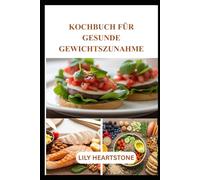 KOCHBUCH FÜR GESUNDE GEWICHTSZUNAHME: Gesunde Rezepte und intelligente Ernährungsstrategien für eine sichere und nachhaltige Gewichtszunahme