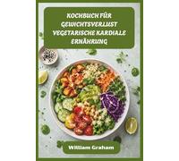 KOCHBUCH FÜR GEWICHTSVERLUST VEGETARISCHE KARDIALE ERNÄHRUNG: Befriedigende pflanzliche Rezepte, um Fett zu schmelzen, den Cholesterinspiegel zu senken und den Alltag zu stärken