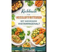 KOCHBUCH FÜR HEIßLUFTFRITTEUSE MIT NIEDRIGEM HISTAMINGEHALT: Schnelle, frische und leckere Rezepte bei Histaminintoleranz