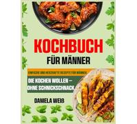 Kochbuch für Männer: Einfache und herzhafte Rezepte für Männer, die kochen wollen - ohne Schnickschnack