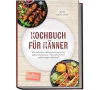 Kochbuch für Männer: Mit einfachen, deftigen Rezepten für jeden Geschmack - für mehr Power und weniger Aufwand - inkl. Feierabendküche, One-Pot, Grillen & Proteinsnacks uvm.