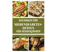 Kochbuch für Nierendiabetes-Diäten für Neudiagnosen: NAHRHAFTE REZEPTE ZUR UNTERSTÜTZUNG DER NIERENGESUNDHEIT UND ZUR BEHANDLUNG VON DIABETES (Easy to navigate COOKBOOKS)