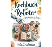 Kochbuch für Roboter: Sieben Geschichten über Hunger, Schaltkreise und die menschliche Seele