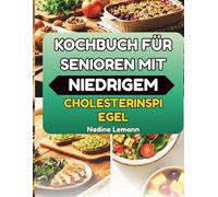 KOCHBUCH FÜR SENIOREN MIT NIEDRIGEM CHOLESTERINSPIEGEL: Gesunde Alltagsküche für einen herzgesunden Lebensstil