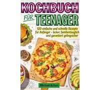 Kochbuch für Teenager: 120 einfache und schnelle Rezepte für Anfänger - lecker, familientauglich und garantiert gelingsicher