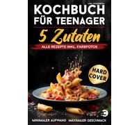 Kochbuch für Teenager - 5 Zutaten: alle Rezepte inkl. Farbfotos - Minimaler Aufwand, maximaler Geschmack