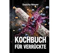 Kochbuch für Verrückte: Vorspeisen, die schockieren, Hauptspeisen, die Fragen aufwerfen und Desserts als echte Mutprobe
