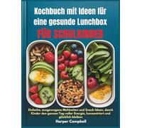 Kochbuch mit Ideen für eine gesunde Lunchbox FÜR SCHULKINDER: Einfache, ausgewogene Mahlzeiten und Snack-Ideen, damit Kinder den ganzen Tag voller Energie, konzentriert und glücklich bleiben