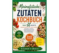 Kochbuch mit minimalen Zutaten: 50+ einfache Rezepte mit 3 bis 5 Zutaten für schnelle, erschwingliche und stressfreie Mahlzeiten mit minimaler Vorbereitung und maximalem Geschmack