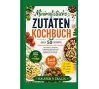 Kochbuch mit minimalen Zutaten: 50+ einfache Rezepte mit 3 bis 5 Zutaten für schnelle, erschwingliche und stressfreie Mahlzeiten mit minimaler Vorbereitung und maximalem Geschmack
