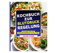 KOCHBUCH ZUR BLUTDRUCKREGELUNG: Ein umfassender Leitfaden für köstliche, salzarme Mahlzeiten zur Kontrolle von Bluthochdruck und Herzerkrankungen