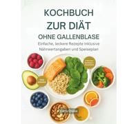 KOCHBUCH ZUR DIÄT OHNE GALLENBLASE: Einfache, leckere Rezepte inklusive Nährwertangaben und Speiseplan