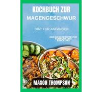Kochbuch zur Magengeschwür-Diät für Anfänger: Einfache Rezepte für Komfort und Erholung