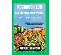 Kochbuch zur Magengeschwür-Diät für Anfänger: Nähren Sie Ihre Heilungsreise: Einfache Rezepte für Trost und Genesung