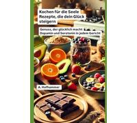 Kochen für die Seele Rezepte, die dein Glück steigern: Genuss, der glücklich macht Dopamin und Serotonin in jedem Gericht