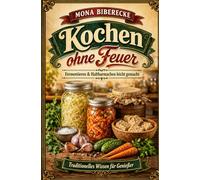 Kochen ohne Feuer: Die uralte Kunst des Fermentierens für moderne Hobbyköche - Sauerkraut, Kimchi, Tempeh & Co. ganz einfach haltbar machen