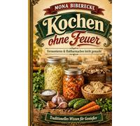 Kochen ohne Feuer: Die uralte Kunst des Fermentierens für moderne Hobbyköche - Sauerkraut, Kimchi, Tempeh & Co. ganz einfach haltbar machen