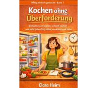 Kochen ohne Überforderung: Einfach essen planen, schnell kochen und nicht jeden Tag ratlos vorm Kühlschrank stehen (Clara Heim - Alltag einfach gemacht)