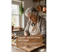 Kochen wie bei Oma - nur Vegan: Vegane Deutsche Hausmannskost: Herzhafte Rezepte für Königsberger Klopse, Bratwurst, Schnitzel, Frikadellen, Gulasch und traditionelle Sonntagsküche
