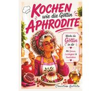 Kochen wie die Göttin Aphrodite: Wecke die Göttin in dir. Liebe, Genuss und mediterrane Küche - Rezepte inspiriert von Aphrodite
