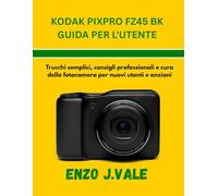 KODAK PIXPRO FZ45 BK GUIDA PER L'UTENTE: Trucchi semplici, consigli professionali e cura della fotocamera per nuovi utenti e anziani: 3 (Padroneggiare l'Arte della Fotografia)