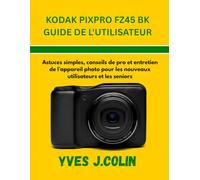 KODAK PIXPRO FZ45 BK GUIDE DE L'UTILISATEUR: Astuces simples, conseils de pro et entretien de l'appareil photo pour les nouveaux utilisateurs et les seniors (Maîtriser l'Art de la Photographie)