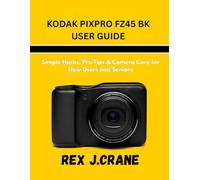 KODAK PIXPRO FZ45 BK USER GUIDE: Simple Hacks, Pro Tips & Camera Care for New Users and Seniors (Mastering Your Cameras)